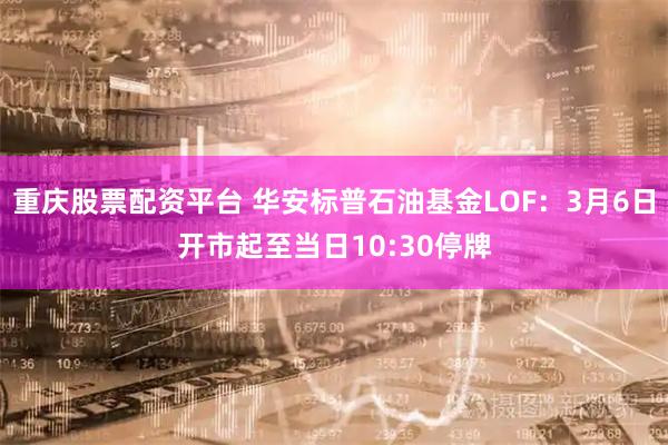 重庆股票配资平台 华安标普石油基金LOF：3月6日开市起至当日10:30停牌