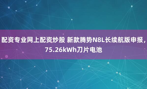 配资专业网上配资炒股 新款腾势N8L长续航版申报，75.26kWh刀片电池