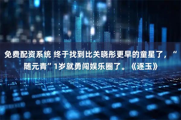 免费配资系统 终于找到比关晓彤更早的童星了，“随元青”1岁就勇闯娱乐圈了。《逐玉》