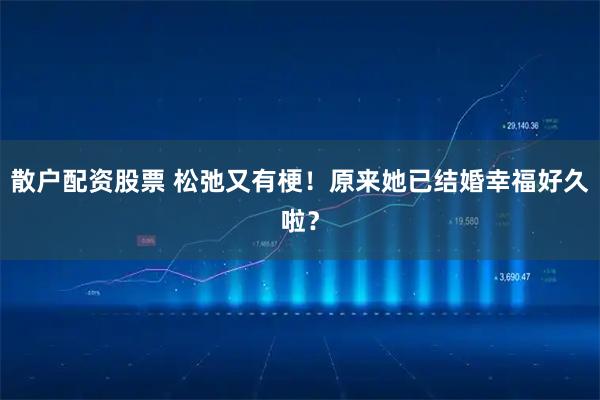 散户配资股票 松弛又有梗！原来她已结婚幸福好久啦？