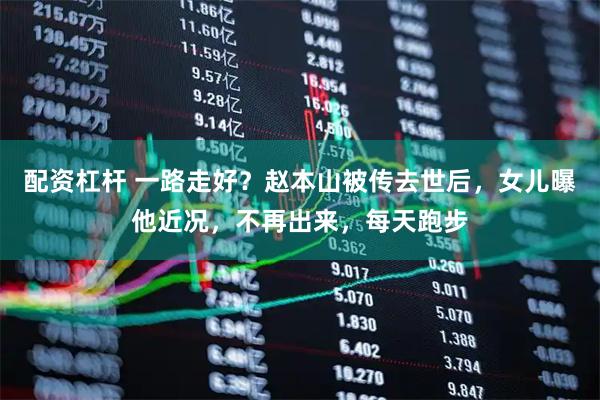 配资杠杆 一路走好？赵本山被传去世后，女儿曝他近况，不再出来，每天跑步