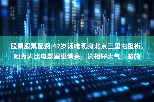 股票股票配资 47岁汤唯现身北京三里屯逛街，她真人比电影里更漂亮，长相好大气，略施