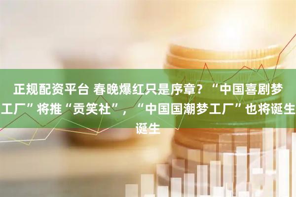 正规配资平台 春晚爆红只是序章？“中国喜剧梦工厂”将推“贡笑社”，“中国国潮梦工厂”也将诞生
