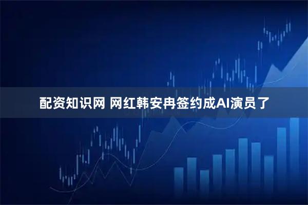 配资知识网 网红韩安冉签约成AI演员了