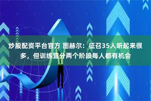 炒股配资平台官方 图赫尔：征召35人听起来很多，但训练营分两个阶段每人都有机会
