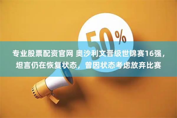 专业股票配资官网 奥沙利文晋级世锦赛16强，坦言仍在恢复状态，曾因状态考虑放弃比赛