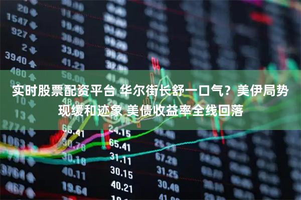 实时股票配资平台 华尔街长舒一口气？美伊局势现缓和迹象 美债收益率全线回落