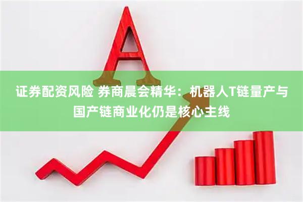 证券配资风险 券商晨会精华：机器人T链量产与国产链商业化仍是核心主线