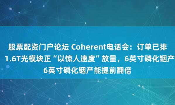 股票配资门户论坛 Coherent电话会：订单已排到2028年，1.6T光模块正“以惊人速度”放量，6英寸磷化铟产能提前翻倍