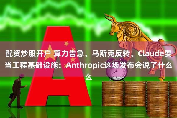 配资炒股开户 算力告急、马斯克反转、Claude要当工程基础设施：Anthropic这场发布会说了什么