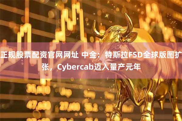 正规股票配资官网网址 中金：特斯拉FSD全球版图扩张，Cybercab迈入量产元年