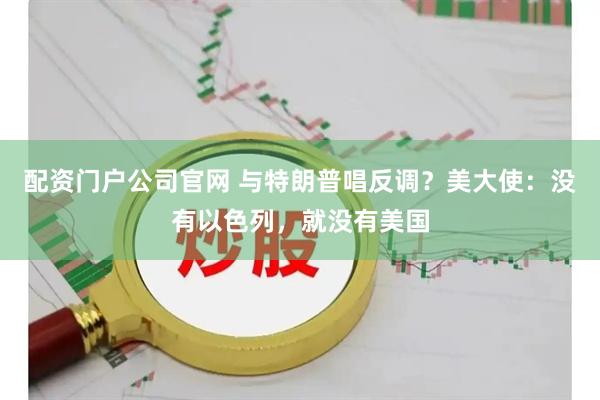 配资门户公司官网 与特朗普唱反调？美大使：没有以色列，就没有美国